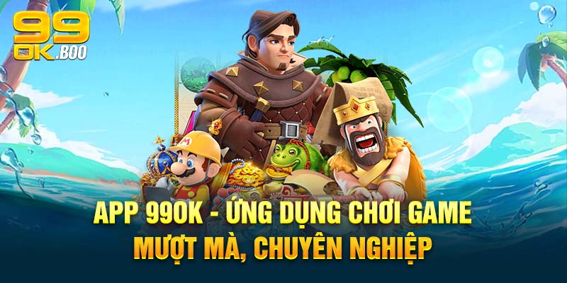 App 99ok Ứng dụng chơi game mượt mà, chuyên nghiệp