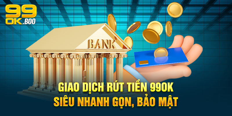 Giao dịch rút tiền 99ok siêu nhanh gọn, bảo mật