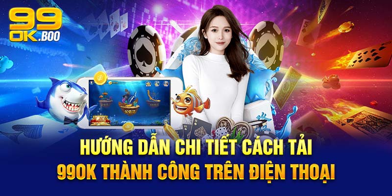 Hướng dẫn chi tiết cách tải 99ok thành công trên điện thoại