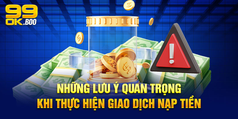 Những lưu ý quan trọng khi thực hiện giao dịch nạp tiền vào 99ok