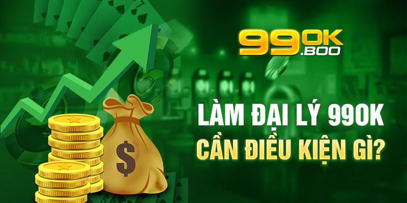 Làm đại lý 99ok cần điều kiện gì?