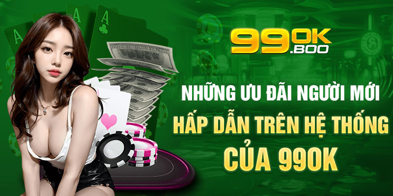 Những ưu đãi người mới hấp dẫn trên hệ thống của 99ok