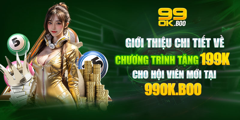 Giới thiệu chi tiết về chương trình tặng 199k cho hội viên mới tại 99ok