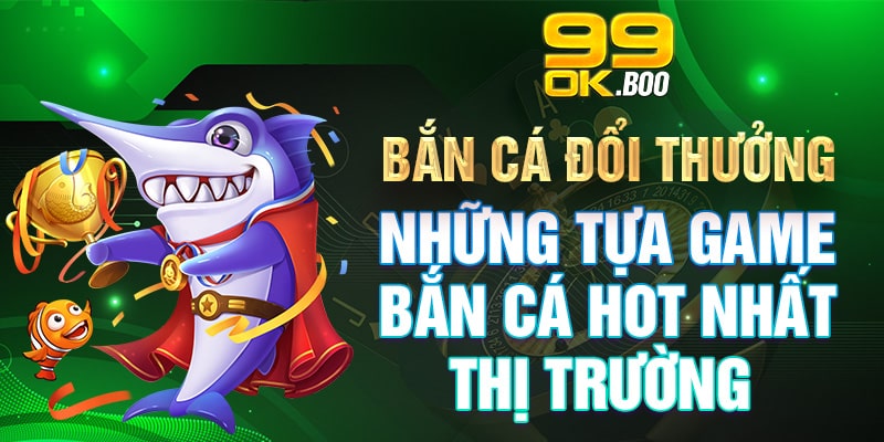 Bắn Cá Đổi Thưởng - Những Tựa Game Bắn Cá Hot Nhất Thị Trường