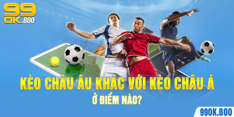 Kèo Châu Âu khác với kèo Châu Á ở điểm nào?