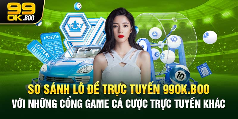 So sánh lô đề trực tuyến 99ok.boo với những cổng game cá cược trực tuyến khác