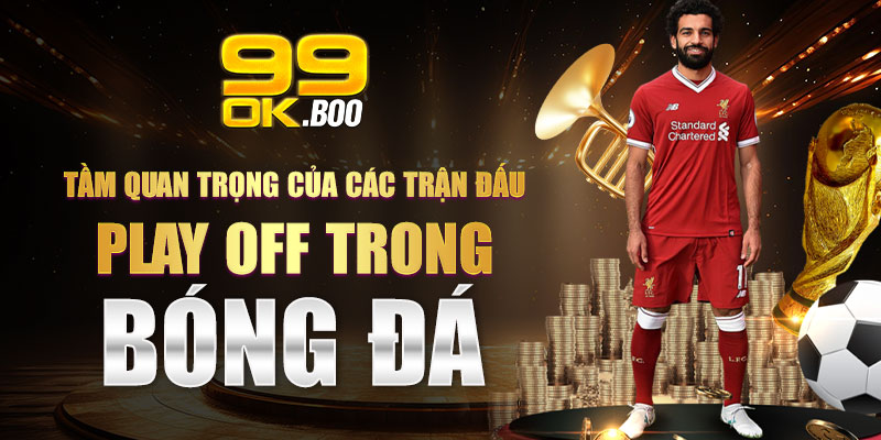 Tầm quan trọng của các trận đấu Play off trong bóng đá