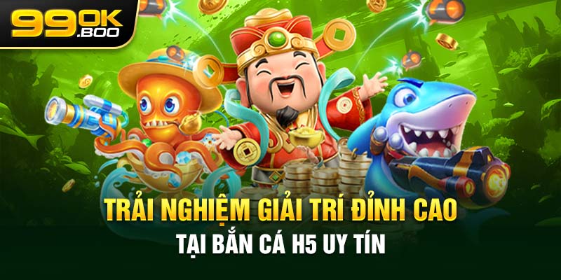 Trải Nghiệm Giải Trí Đỉnh Cao Tại Bắn Cá H5 Uy Tín