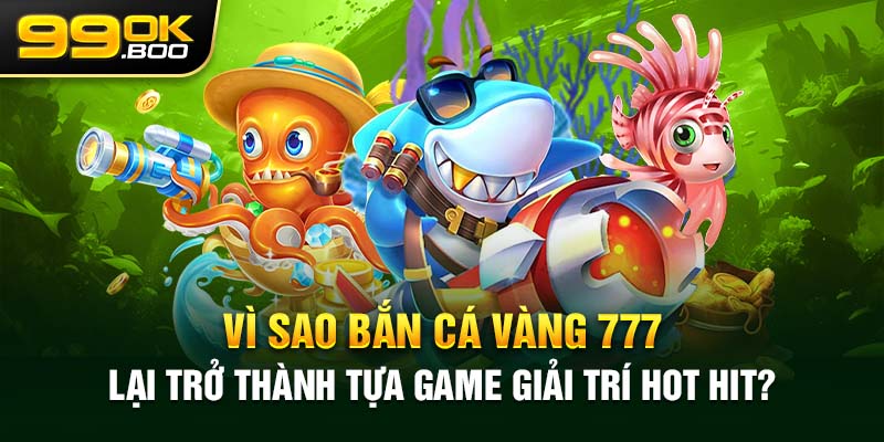 Vì sao bắn cá vàng 777 lại trở thành tựa game giải trí hot hit?